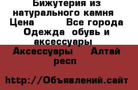 Бижутерия из натурального камня › Цена ­ 400 - Все города Одежда, обувь и аксессуары » Аксессуары   . Алтай респ.